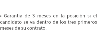  • Garantía de 3 meses en la posición si el candidato se va dentro de los tres primeros meses de su contrato.